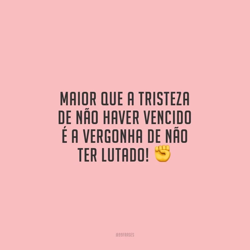 Maior que a tristeza de não haver vencido é a vergonha de não ter lutado! 