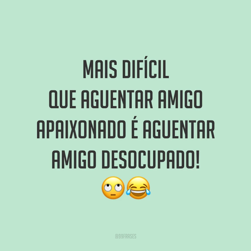 Mais difícil que aguentar amigo apaixonado é aguentar amigo desocupado! 🙄😂
