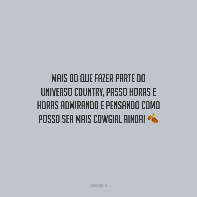 Mais do que fazer parte do universo country, passo horas e horas admirando e pensando como posso ser mais cowgirl ainda!