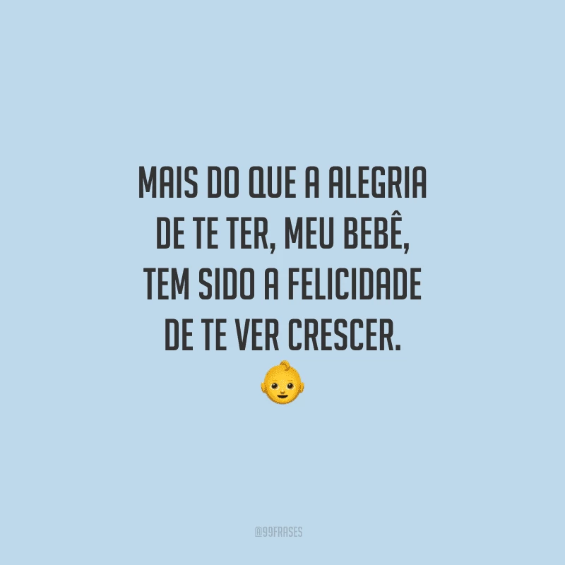 Mais do que a alegria de te ter, meu bebê, tem sido a felicidade de te ver crescer.