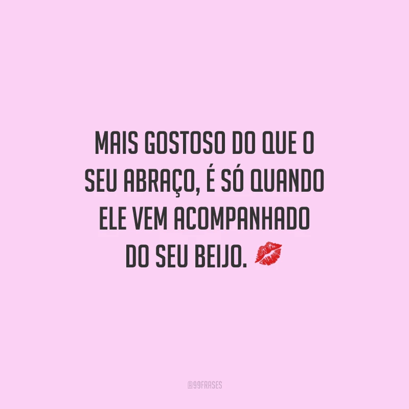 Mais gostoso do que o seu abraço, é só quando ele vem acompanhado do seu beijo. 