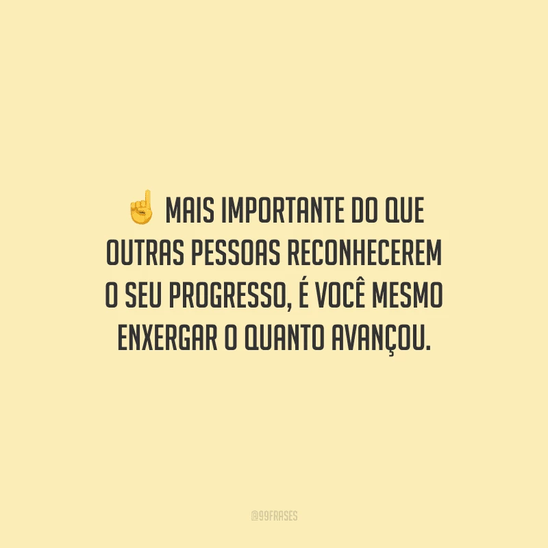 Mais importante do que outras pessoas reconhecerem o seu progresso, é você mesmo enxergar o quanto avançou.