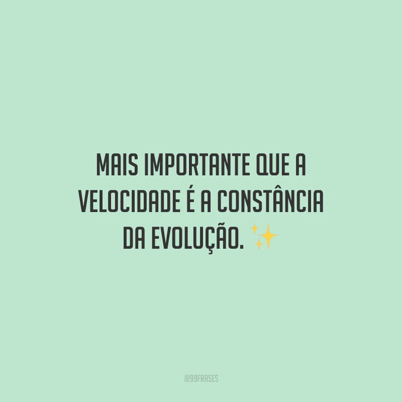 Mais importante que a velocidade é a constância da evolução.
