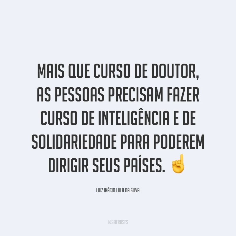 Mais que curso de doutor, as pessoas precisam fazer curso de inteligência e de solidariedade para poderem dirigir seus países. ☝️