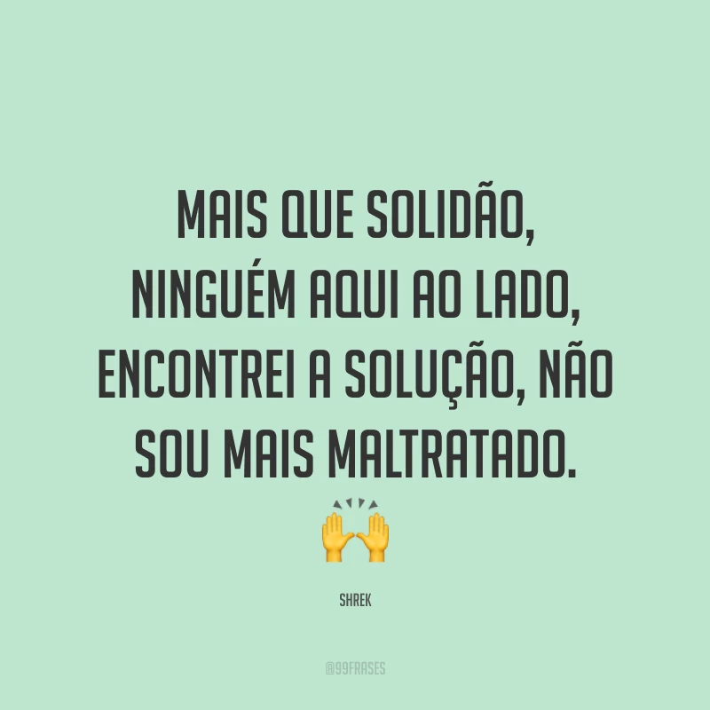 Mais que solidão, ninguém aqui ao lado, encontrei a solução, não sou mais maltratado. ?