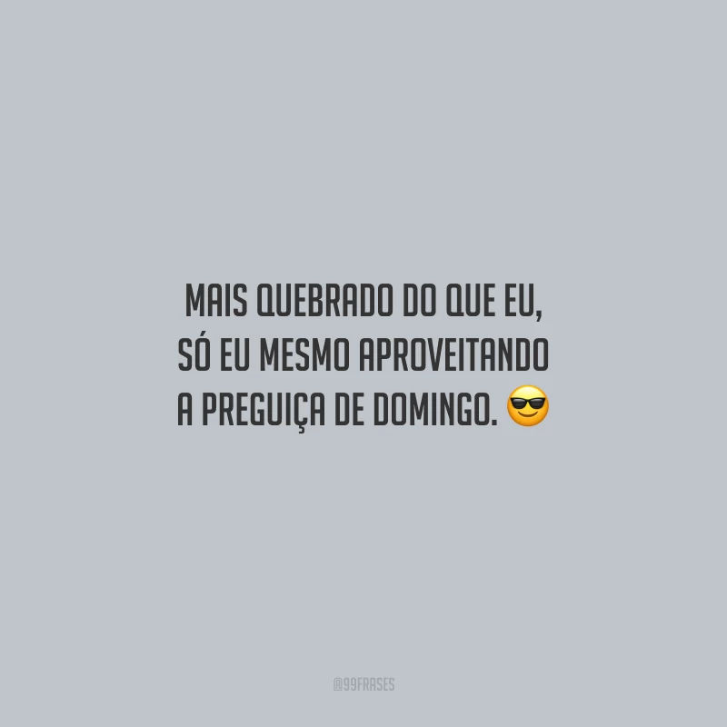 Mais quebrado do que eu, só eu mesmo aproveitando a preguiça de domingo.