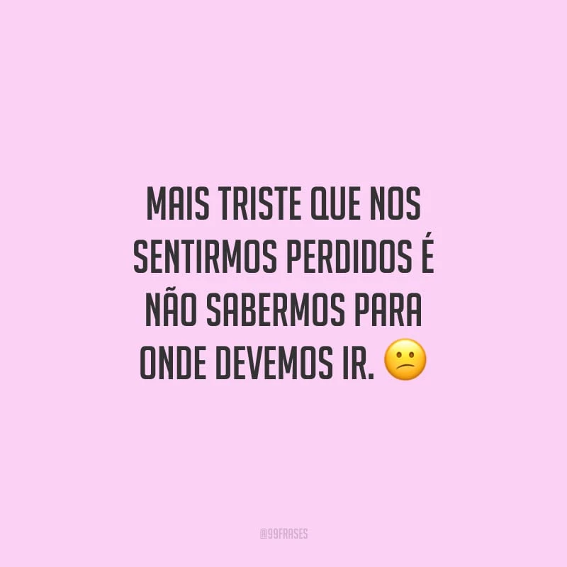 Mais triste que nos sentirmos perdidos é não sabermos para onde devemos ir.