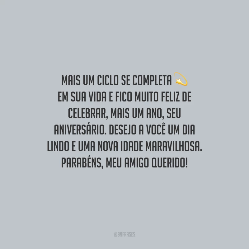 Mais um ciclo se completa em sua vida e fico muito feliz de celebrar, mais um ano, seu aniversário. Desejo a você um dia lindo e uma nova idade maravilhosa. Parabéns, meu amigo querido!