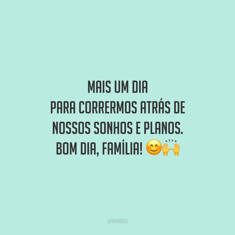 Mais um dia para corrermos atrás de nossos sonhos e planos. Bom dia, família!