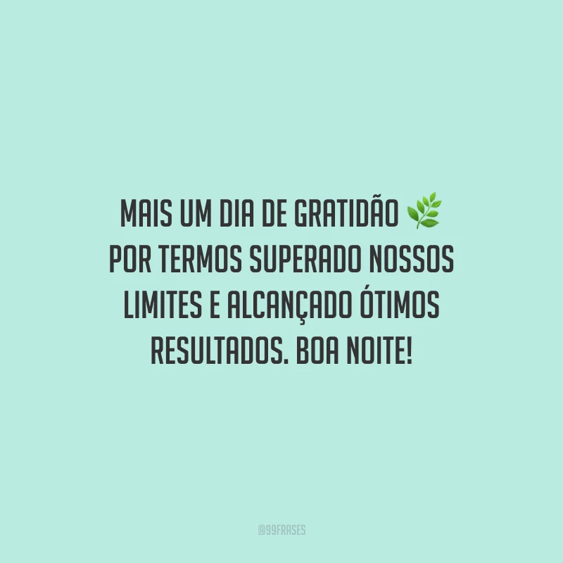 Mais um dia de gratidão por termos superado nossos limites e alcançado ótimos resultados. Boa noite!