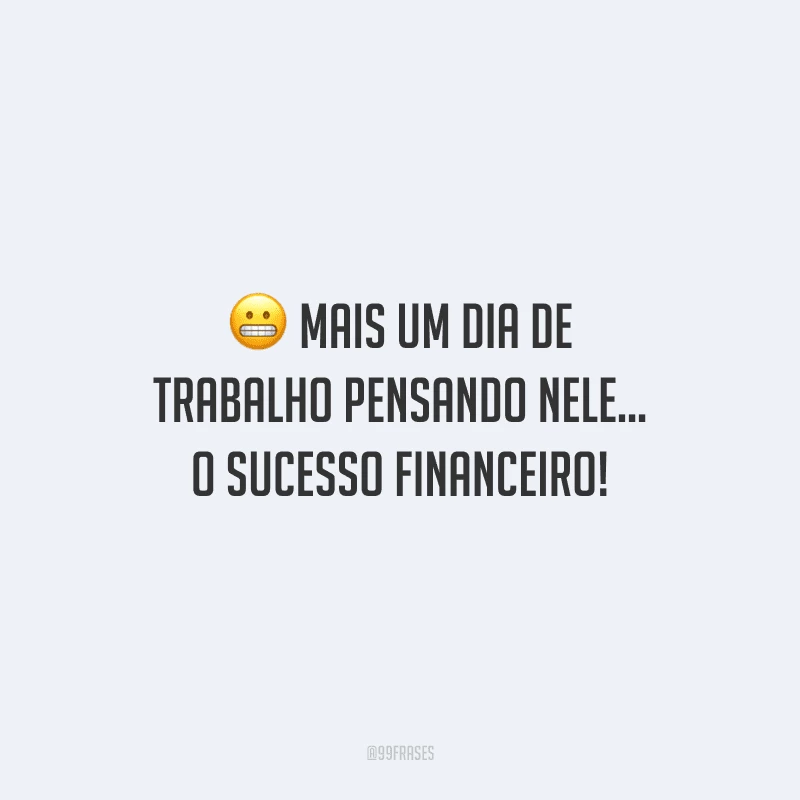 Mais um dia de trabalho pensando nele... O sucesso financeiro!