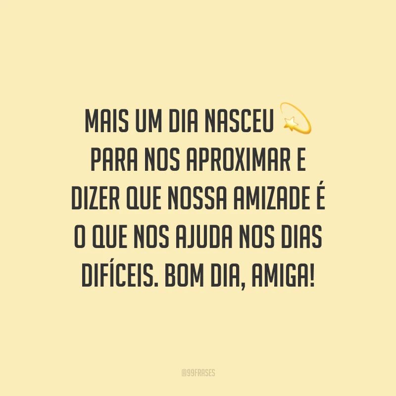 Mais um dia nasceu para nos aproximar e dizer que nossa amizade é o que nos ajuda nos dias difíceis. Bom dia, amiga!