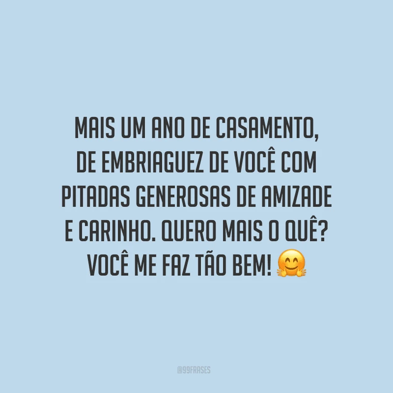 Mais um ano de casamento, de embriaguez de você com pitadas generosas de amizade e carinho. Quero mais o quê? Você me faz tão bem! 