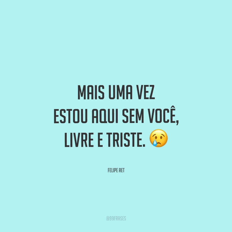 Mais uma vez estou aqui sem você, livre e triste. 