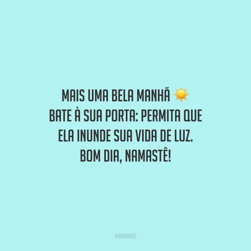Mais uma bela manhã bate à sua porta: permita que ela inunde sua vida de luz. Bom dia, namastê!