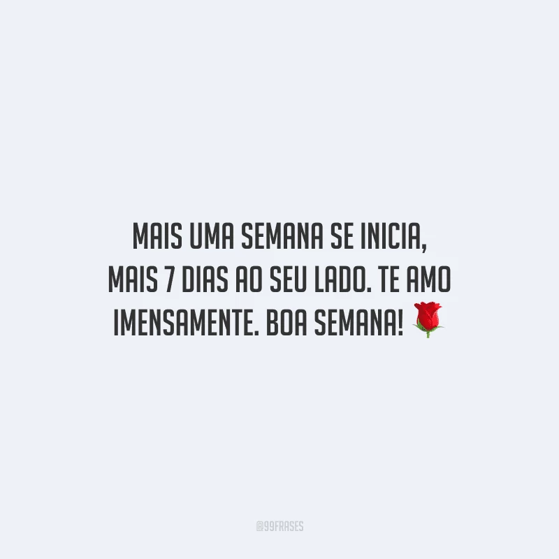 Mais uma semana se inicia, mais 7 dias ao seu lado. Te amo imensamente. Boa semana! 