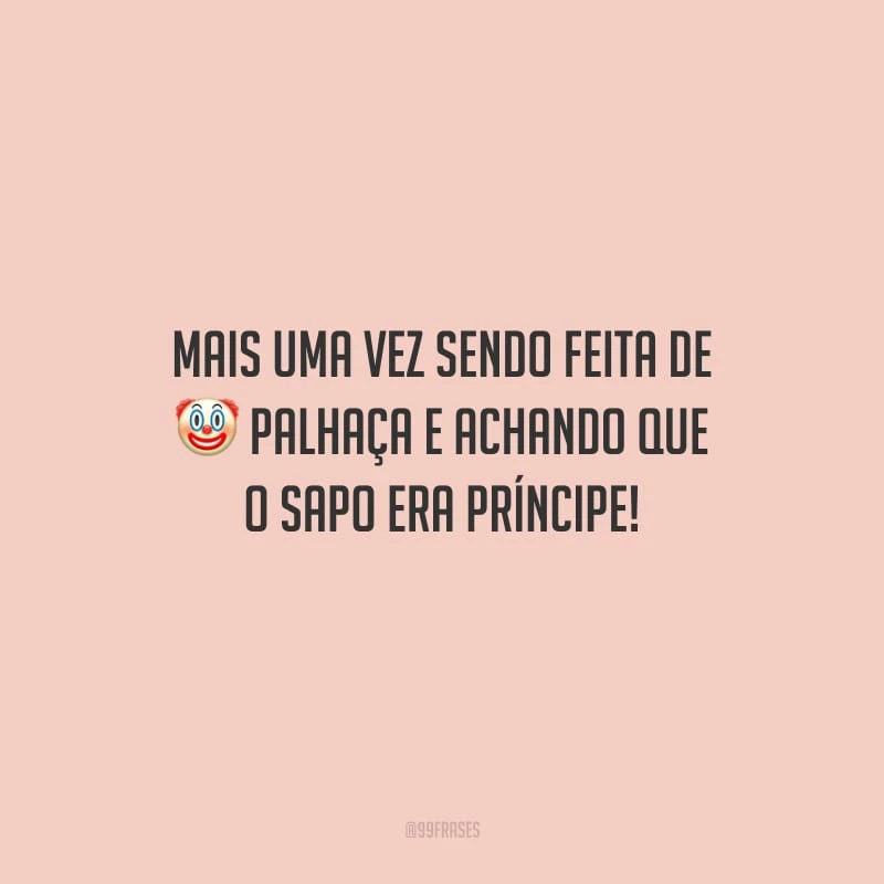 Mais uma vez sendo feita de palhaça e achando que o sapo era príncipe!