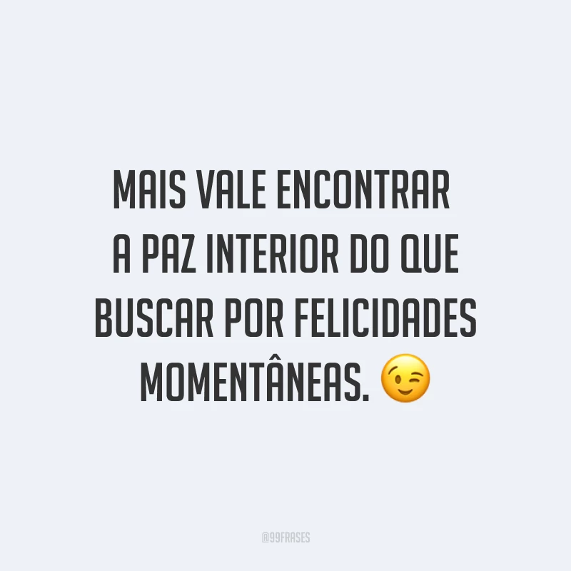 Mais vale encontrar a paz interior do que buscar por felicidades momentâneas. ?