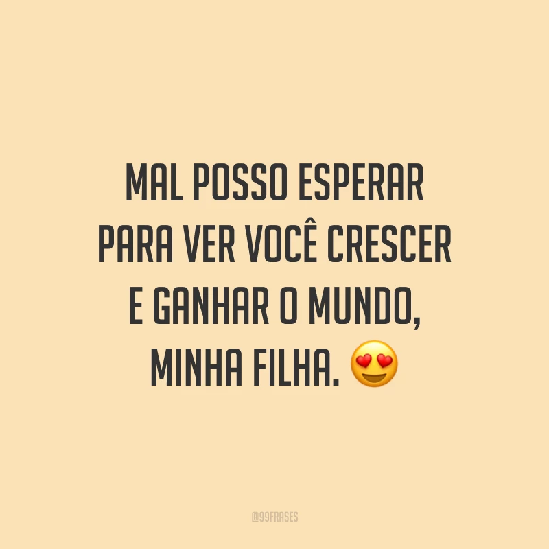Mal posso esperar para ver você crescer e ganhar o mundo, minha filha.