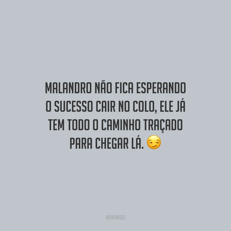 Malandro não fica esperando o sucesso cair no colo, ele já tem todo o caminho traçado para chegar lá.