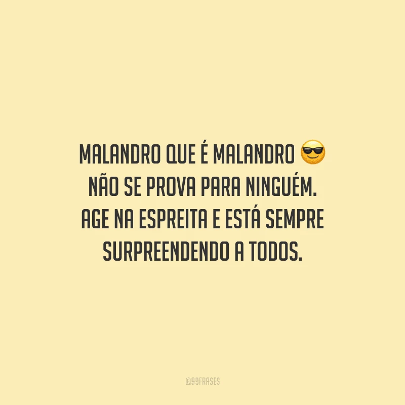 Malandro que é malandro não se prova para ninguém. Age na espreita e está sempre surpreendendo a todos.