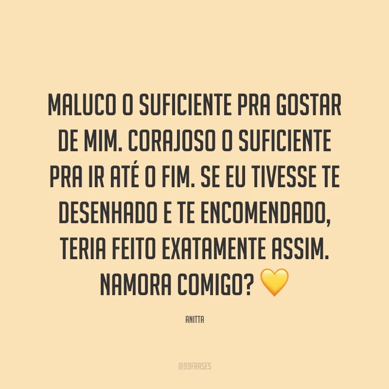 Maluco o suficiente pra gostar de mim. Corajoso o suficiente pra ir até o fim. Se eu tivesse te desenhado e te encomendado, teria feito exatamente assim. Namora comigo? 💛