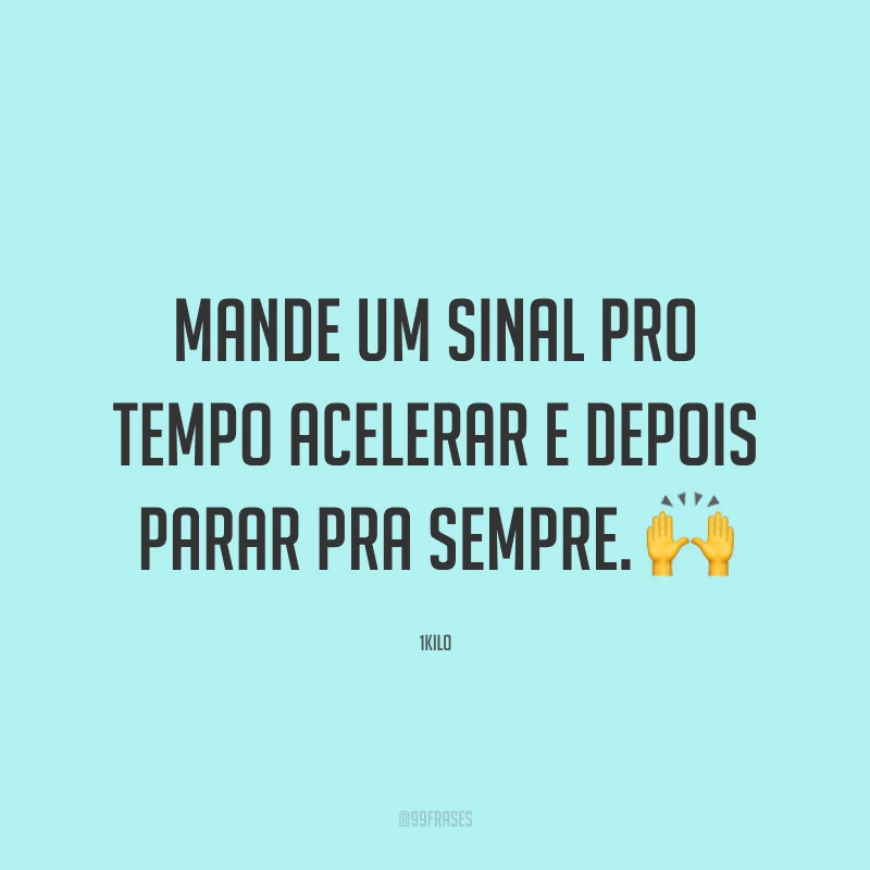 Mande um sinal pro tempo acelerar e depois parar pra sempre. 🙌