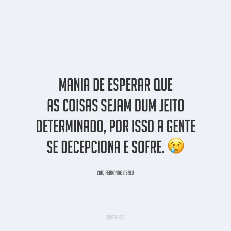 Mania de esperar que as coisas sejam dum jeito determinado, por isso a gente se decepciona e sofre. 