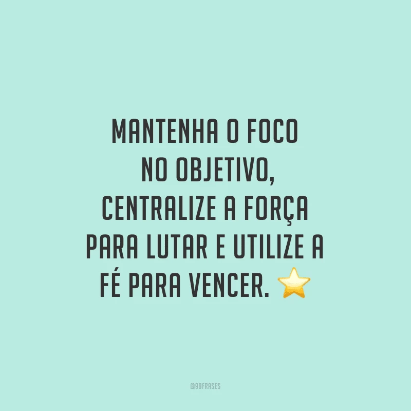 Mantenha o foco no objetivo, centralize a força para lutar e utilize a fé para vencer.