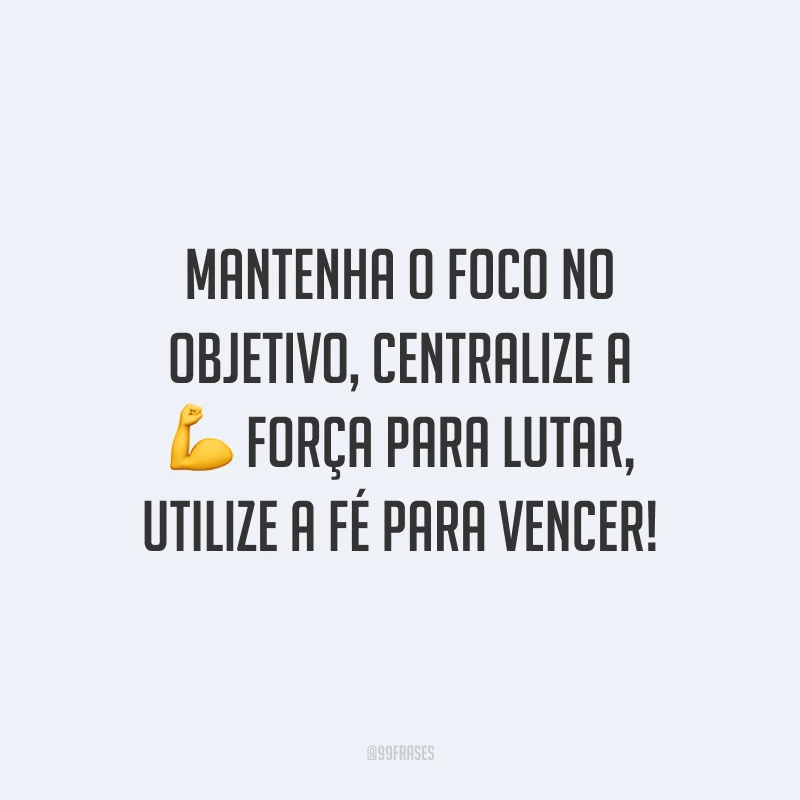 Mantenha o foco no objetivo, centralize a força para lutar, utilize a fé para vencer!