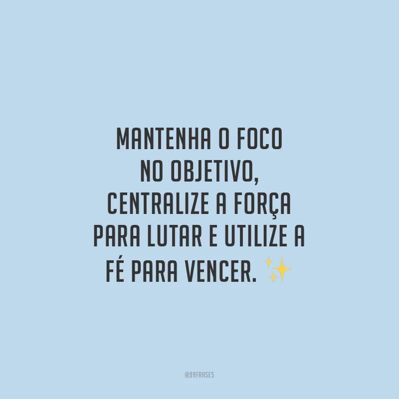 Mantenha o foco no objetivo, centralize a força para lutar e utilize a fé para vencer.