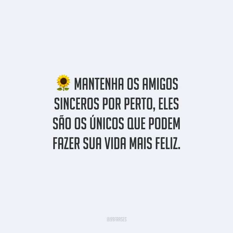 Mantenha os amigos sinceros por perto, eles são os únicos que podem fazer sua vida mais feliz.
