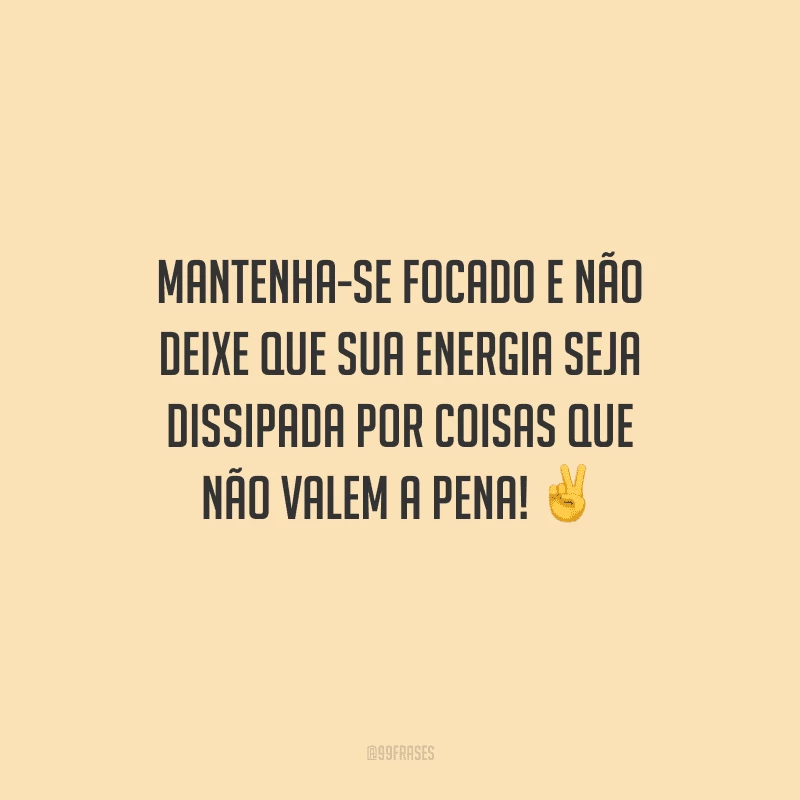 Mantenha-se focado e não deixe que sua energia seja dissipada por coisas que não valem a pena! 