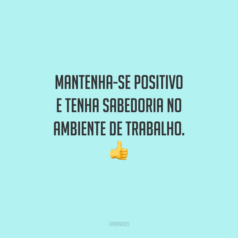 Mantenha-se positivo e tenha sabedoria no ambiente de trabalho. 