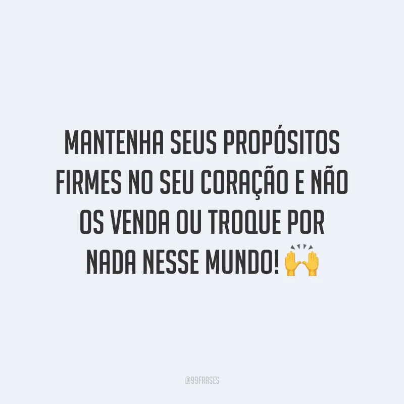 Mantenha seus propósitos firmes no seu coração e não os venda ou troque por nada nesse mundo!