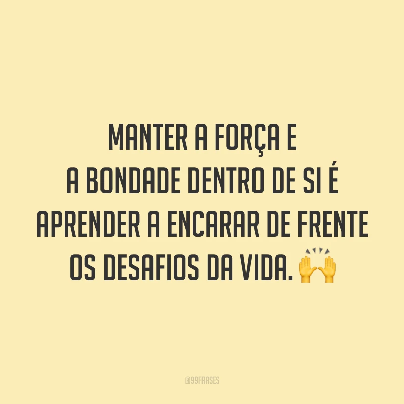 Manter a força e a bondade dentro de si é aprender a encarar de frente os desafios da vida. 🙌
