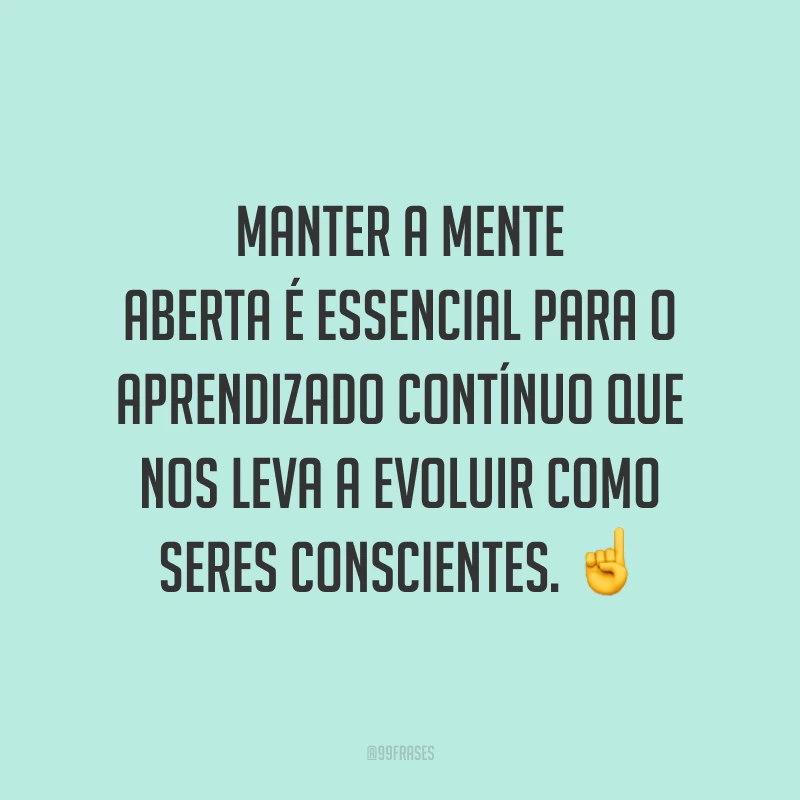 Manter a mente aberta é essencial para o aprendizado contínuo que nos leva a evoluir como seres conscientes. ☝