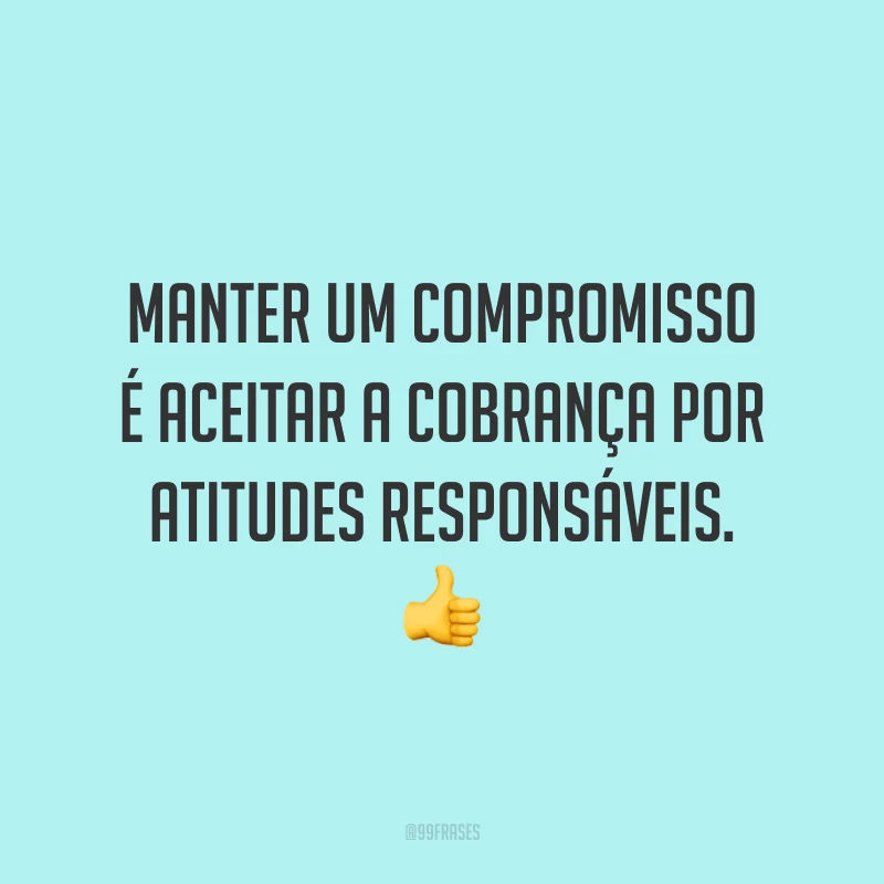 Manter um compromisso é aceitar a cobrança por atitudes responsáveis. 👍