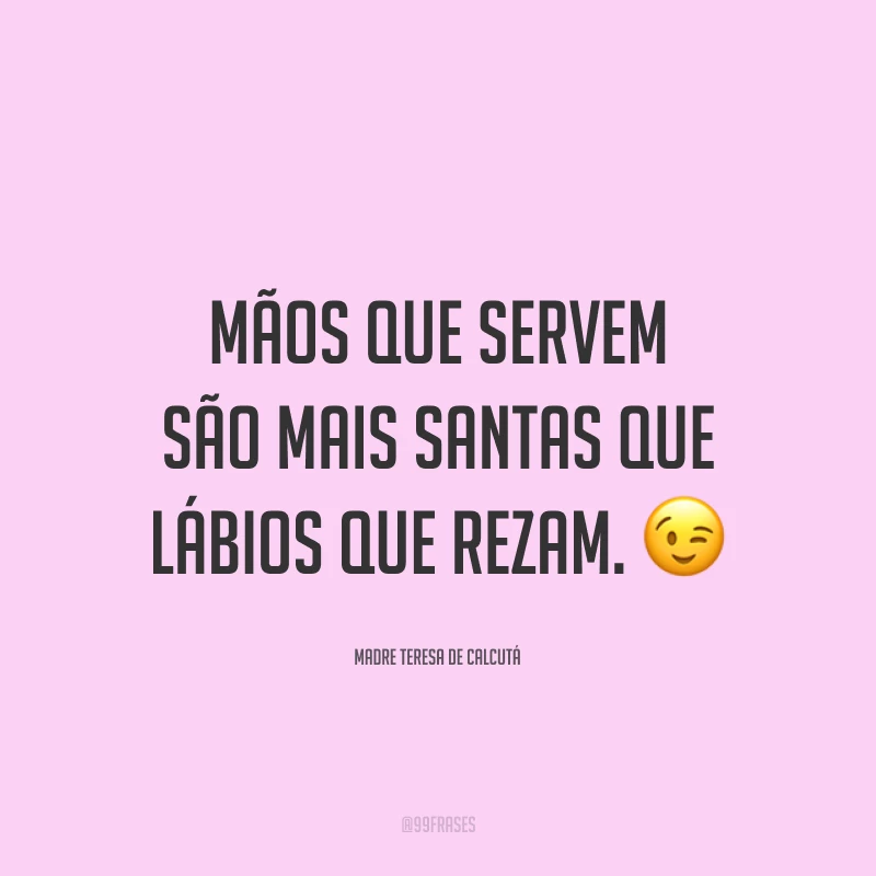 Mãos que servem são mais santas que lábios que rezam. ?