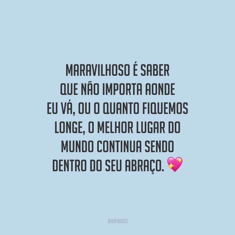 Maravilhoso é saber que não importa aonde eu vá, ou o quanto fiquemos longe, o melhor lugar do mundo continua sendo dentro do seu abraço.