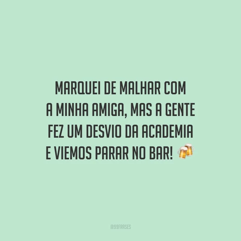 Marquei de malhar com a minha amiga, mas a gente fez um desvio da academia e viemos parar no bar!