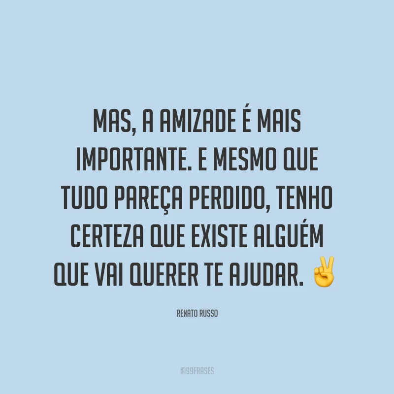 Mas, a amizade é mais importante. E mesmo que tudo pareça perdido, tenho certeza que existe alguém que vai querer te ajudar. ✌