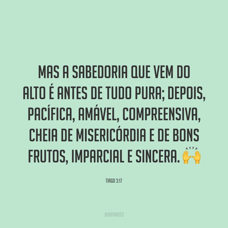 Mas a sabedoria que vem do alto é antes de tudo pura; depois, pacífica, amável, compreensiva, cheia de misericórdia e de bons frutos, imparcial e sincera. 🙌