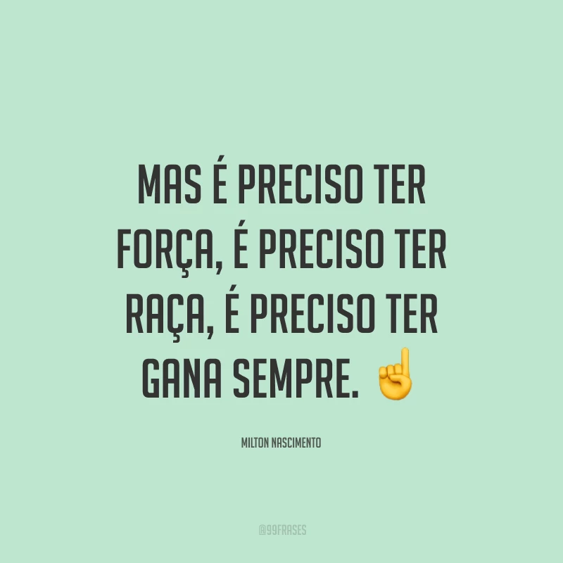 Mas é preciso ter força, é preciso ter raça, é preciso ter gana sempre.