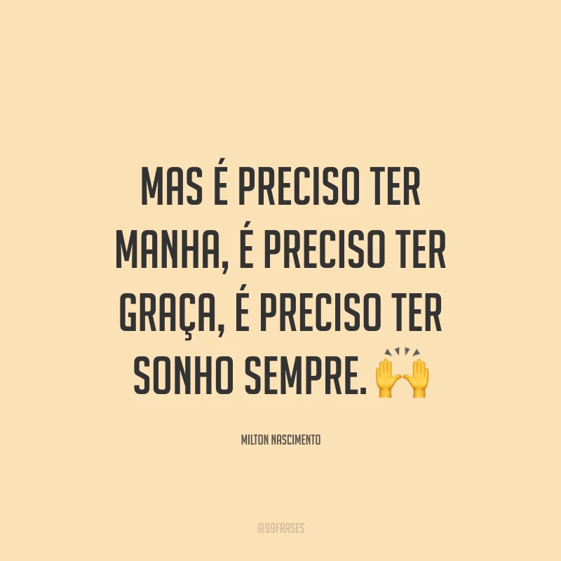 Mas é preciso ter manha, é preciso ter graça, é preciso ter sonho sempre. 🙌
