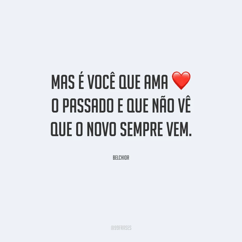 Mas é você que ama o passado e que não vê que o novo sempre vem.