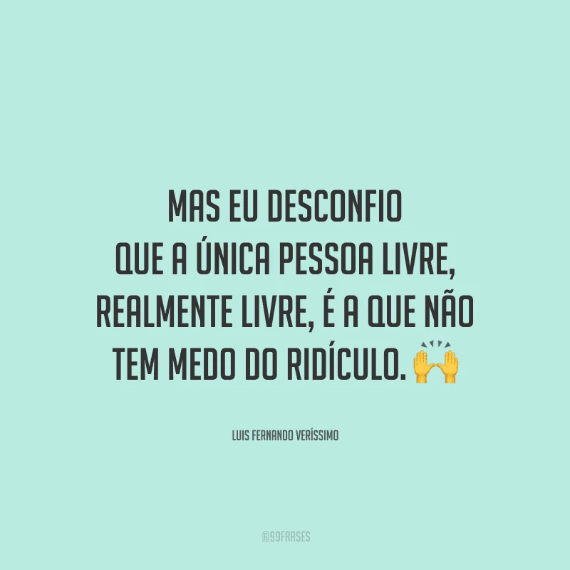 Mas eu desconfio que a única pessoa livre, realmente livre, é a que não tem medo do ridículo. 