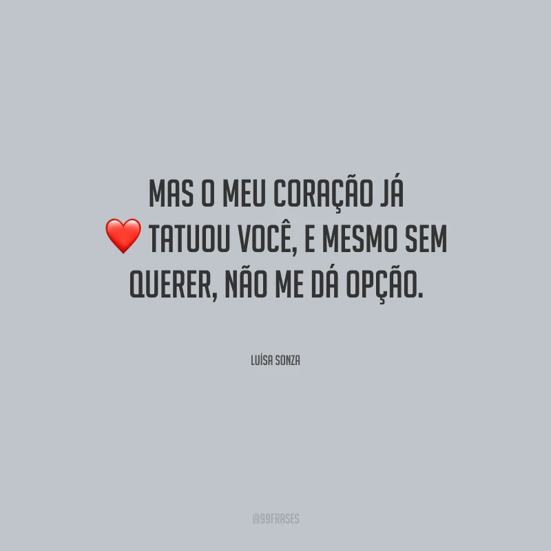 Mas o meu coração já tatuou você, e mesmo sem querer, não me dá opção.