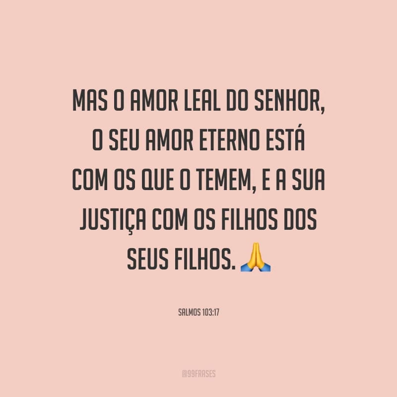 Mas o amor leal do Senhor, o seu amor eterno está com os que o temem, e a sua justiça com os filhos dos seus filhos.