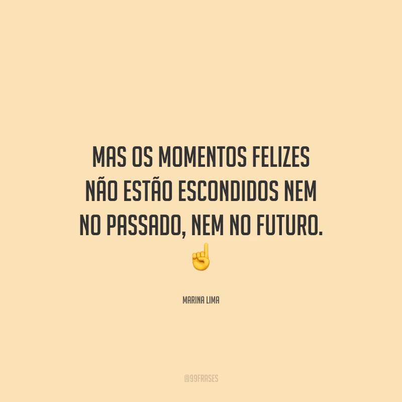 Mas os momentos felizes não estão escondidos nem no passado, nem no futuro.